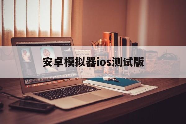 安卓模拟器ios测试版(安卓模拟器for ios)